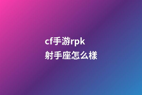 cf手游rpk射手座怎么樣-第1張-星座運勢-玄機派