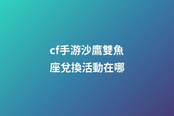 cf手游沙鷹雙魚座兌換活動在哪-第1張-星座運勢-玄機派