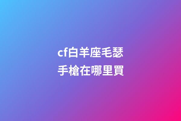 cf白羊座毛瑟手槍在哪里買