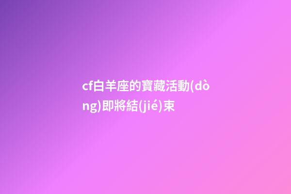 cf白羊座的寶藏活動(dòng)即將結(jié)束-第1張-星座運(yùn)勢(shì)-玄機(jī)派