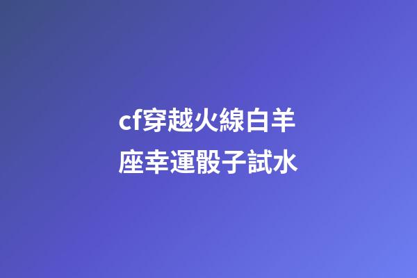 cf穿越火線白羊座幸運骰子試水-第1張-星座運勢-玄機派