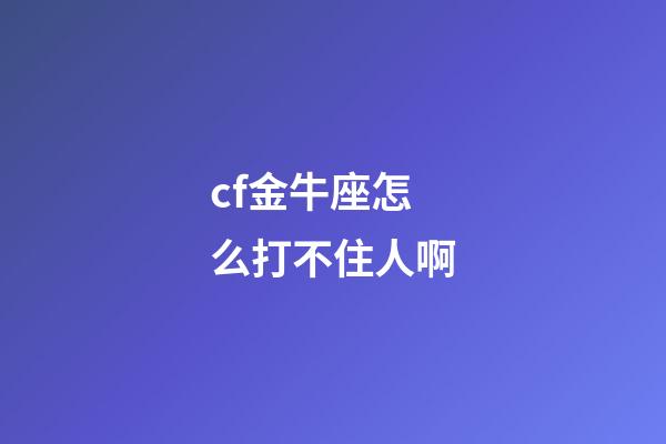 cf金牛座怎么打不住人啊-第1張-星座運勢-玄機派