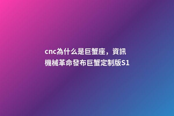 cnc為什么是巨蟹座，資訊機械革命發布巨蟹定制版S1-第1張-觀點-玄機派