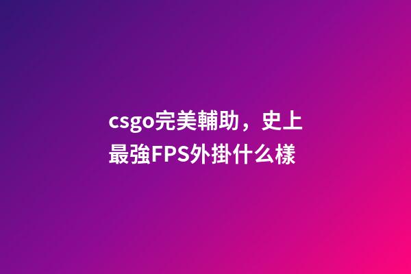 csgo完美輔助，史上最強FPS外掛什么樣-第1張-觀點-玄機派
