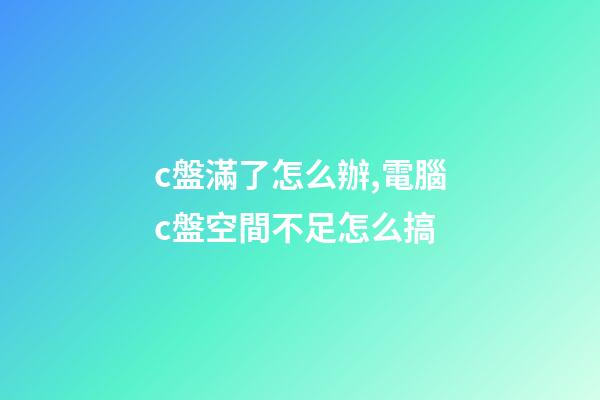 c盤滿了怎么辦,電腦c盤空間不足怎么搞-第1張-觀點-玄機派