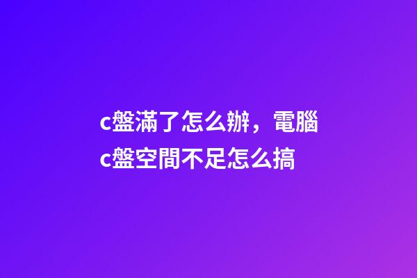 c盤滿了怎么辦，電腦c盤空間不足怎么搞-第1張-觀點-玄機派