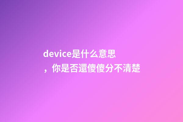 device是什么意思，你是否還傻傻分不清楚-第1張-觀點-玄機派