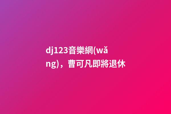 dj123音樂網(wǎng)，曹可凡即將退休