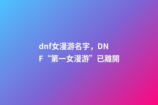 dnf女漫游名字，DNF“第一女漫游”已離開-第1張-觀點-玄機派