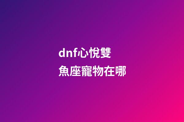 dnf心悅雙魚座寵物在哪-第1張-星座運勢-玄機派