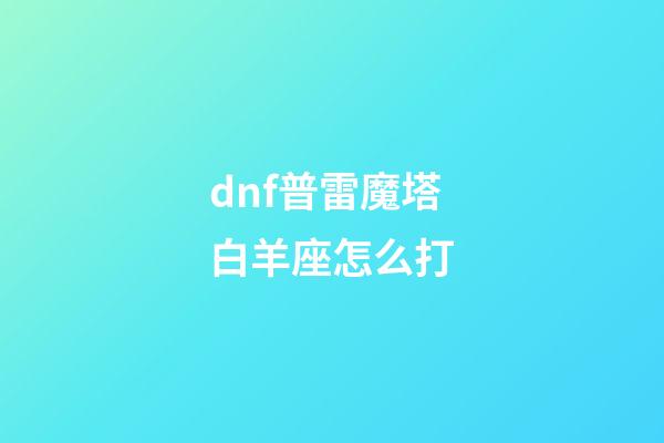 dnf普雷魔塔白羊座怎么打-第1張-星座運勢-玄機派