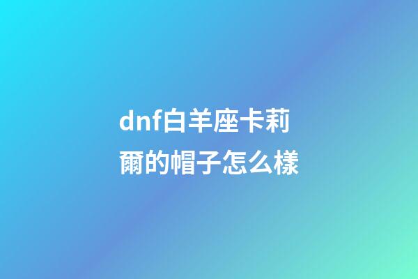 dnf白羊座卡莉爾的帽子怎么樣-第1張-星座運勢-玄機派