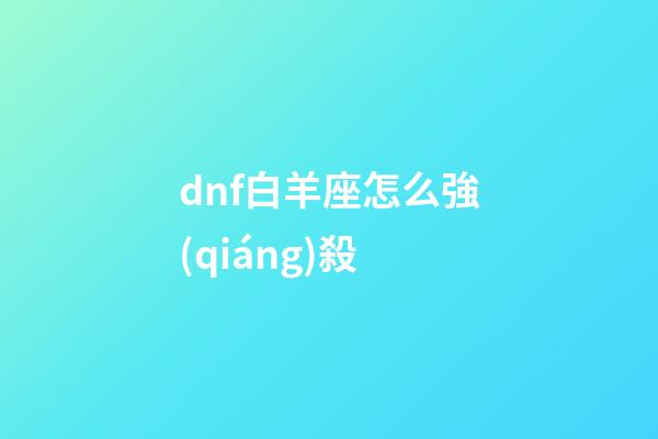dnf白羊座怎么強(qiáng)殺-第1張-星座運(yùn)勢(shì)-玄機(jī)派