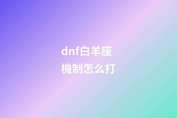 dnf白羊座機制怎么打