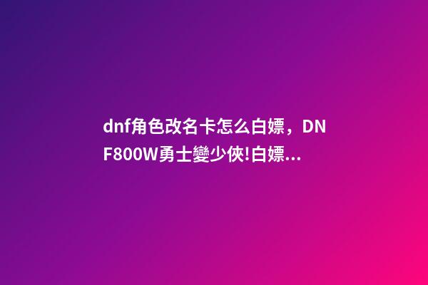 dnf角色改名卡怎么白嫖，DNF800W勇士變少俠!白嫖天空套加4800深淵票-第1張-觀點-玄機派