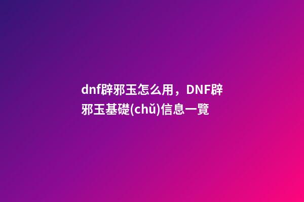 dnf辟邪玉怎么用，DNF辟邪玉基礎(chǔ)信息一覽-第1張-觀點(diǎn)-玄機(jī)派