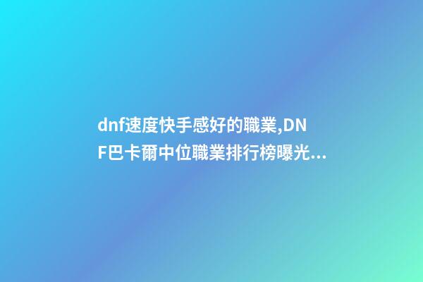dnf速度快手感好的職業,DNF巴卡爾中位職業排行榜曝光!含4個鬼劍士-第1張-觀點-玄機派