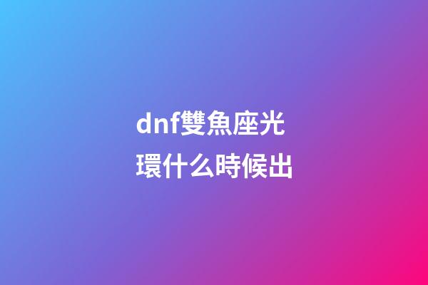 dnf雙魚座光環什么時候出-第1張-星座運勢-玄機派