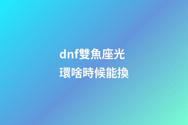 dnf雙魚座光環啥時候能換-第1張-星座運勢-玄機派