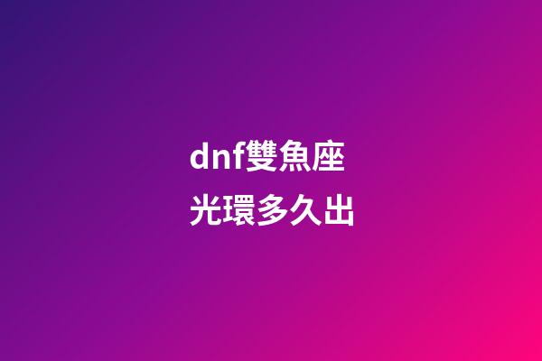 dnf雙魚座光環多久出-第1張-星座運勢-玄機派
