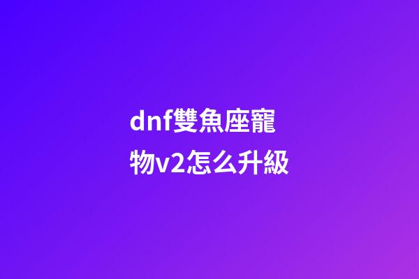 dnf雙魚座寵物v2怎么升級