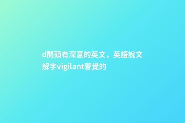 d開頭有深意的英文，英語說文解字vigilant警覺的-第1張-觀點-玄機派
