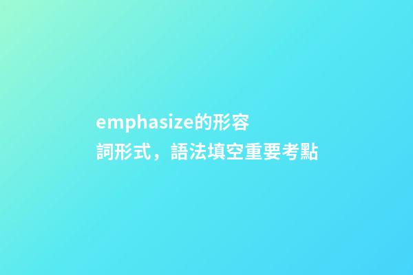 emphasize的形容詞形式，語法填空重要考點-第1張-觀點-玄機(jī)派