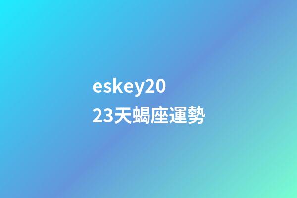 eskey2023天蝎座運勢-第1張-星座運勢-玄機派