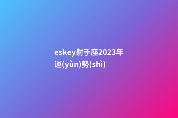 eskey射手座2023年運(yùn)勢(shì)-第1張-星座運(yùn)勢(shì)-玄機(jī)派