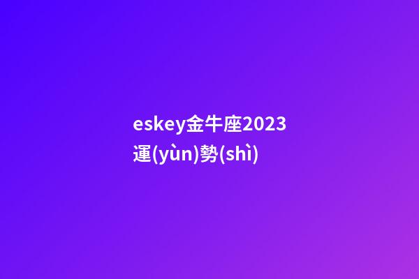 eskey金牛座2023運(yùn)勢(shì)-第1張-星座運(yùn)勢(shì)-玄機(jī)派