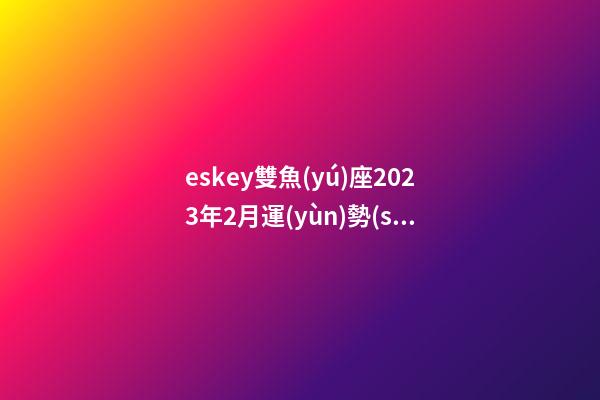 eskey雙魚(yú)座2023年2月運(yùn)勢(shì)-第1張-星座運(yùn)勢(shì)-玄機(jī)派