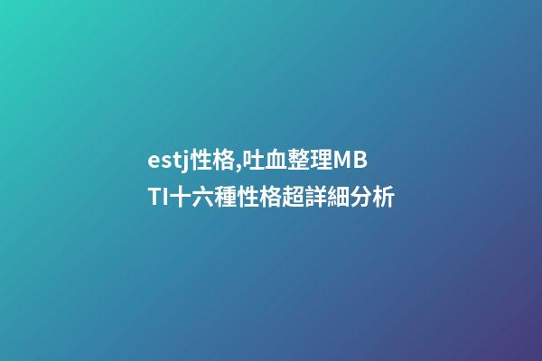 estj性格,吐血整理MBTI十六種性格超詳細分析-第1張-觀點-玄機派