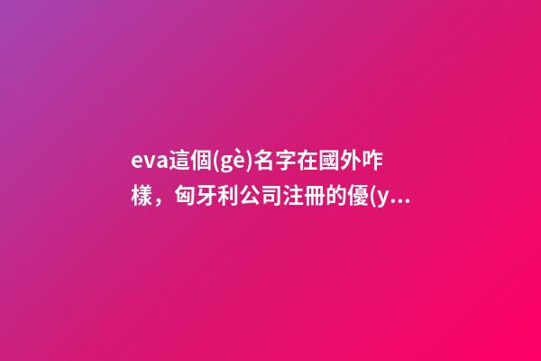 eva這個(gè)名字在國外咋樣，匈牙利公司注冊的優(yōu)勢及資料-第1張-觀點(diǎn)-玄機(jī)派