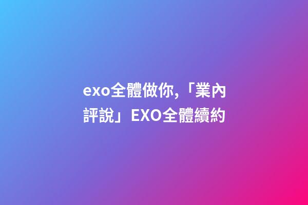 exo全體做你,「業內評說」EXO全體續約-第1張-觀點-玄機派