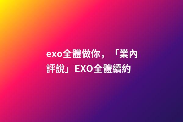 exo全體做你，「業內評說」EXO全體續約-第1張-觀點-玄機派