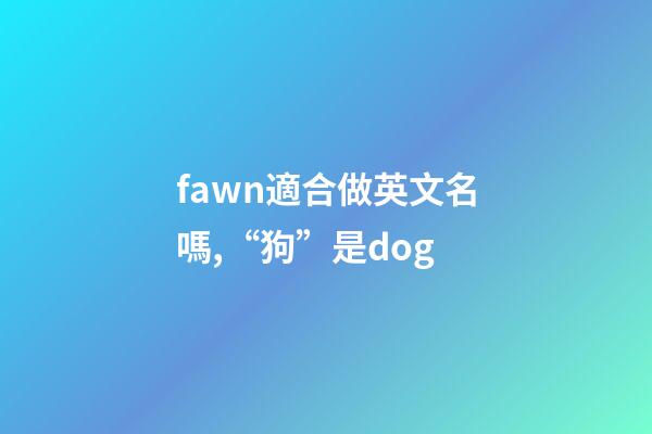 fawn適合做英文名嗎,“狗”是dog-第1張-觀點-玄機派