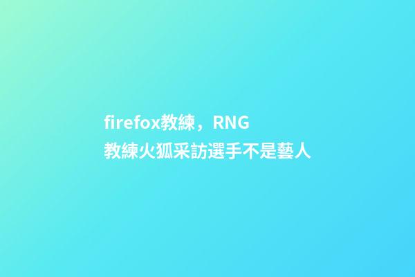 firefox教練，RNG教練火狐采訪選手不是藝人-第1張-觀點-玄機派