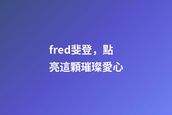 fred斐登，點亮這顆璀璨愛心-第1張-觀點-玄機派