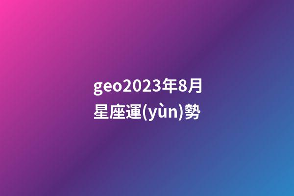 geo2023年8月星座運(yùn)勢-第1張-星座運(yùn)勢-玄機(jī)派