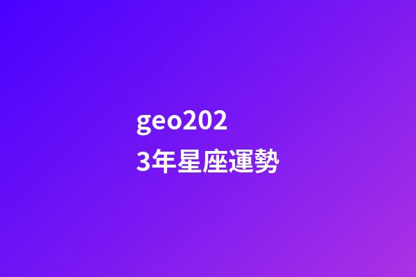geo2023年星座運勢-第1張-星座運勢-玄機派