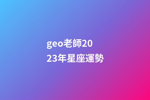 geo老師2023年星座運勢-第1張-星座運勢-玄機派