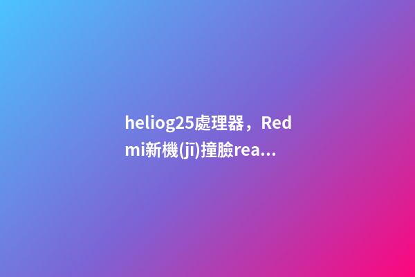 heliog25處理器，Redmi新機(jī)撞臉realme-第1張-觀點-玄機(jī)派