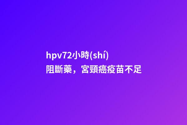 hpv72小時(shí)阻斷藥，宮頸癌疫苗不足-第1張-觀點(diǎn)-玄機(jī)派