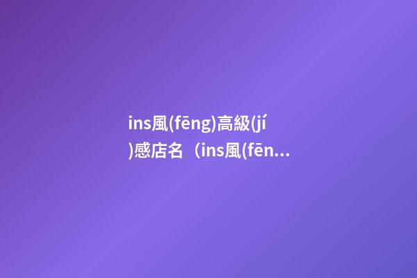 ins風(fēng)高級(jí)感店名（ins風(fēng)甜品店名字）