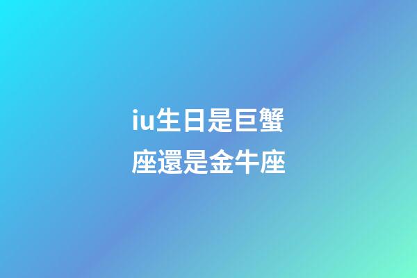 iu生日是巨蟹座還是金牛座-第1張-星座運(yùn)勢-玄機(jī)派