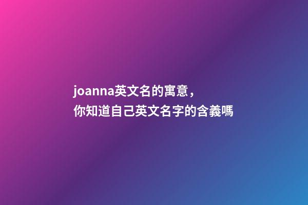 joanna英文名的寓意，你知道自己英文名字的含義嗎-第1張-觀點-玄機派