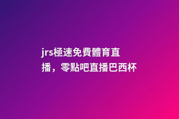 jrs極速免費體育直播，零點吧直播巴西杯-第1張-觀點-玄機派