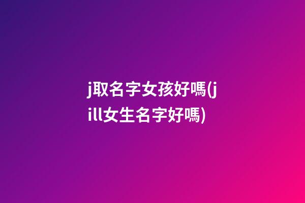 j取名字女孩好嗎(jill女生名字好嗎)