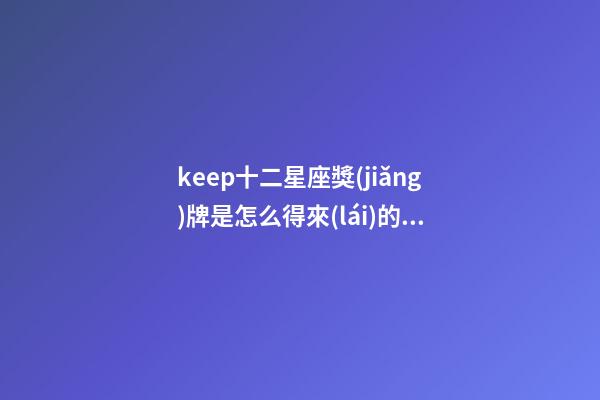 keep十二星座獎(jiǎng)牌是怎么得來(lái)的呢