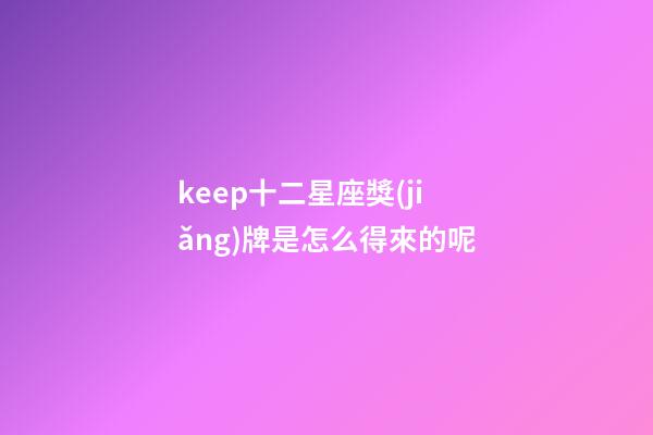 keep十二星座獎(jiǎng)牌是怎么得來的呢